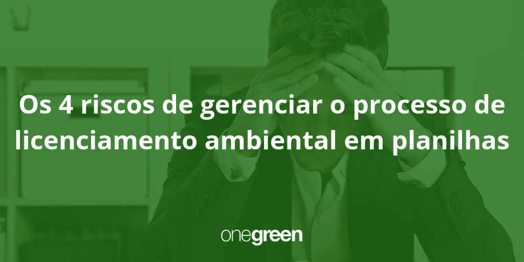 Gestor ambiental, cuidado! Conheça os 4 riscos de gerenciar o processo de licenciamento ambiental em planilhas