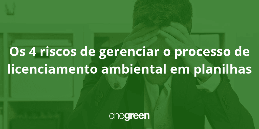 Gestor ambiental, cuidado! Conheça os 4 riscos de gerenciar o processo de licenciamento ambiental em planilhas